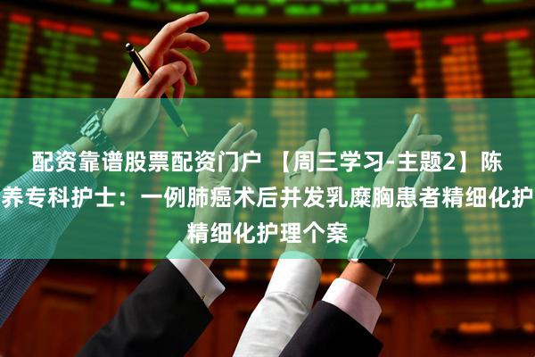 配资靠谱股票配资门户 【周三学习-主题2】陈静秀营养专科护士：一例肺癌术后并发乳糜胸患者精细化护理个案