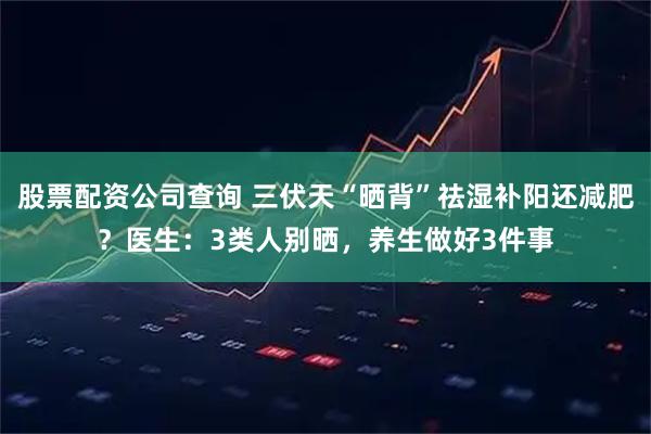 股票配资公司查询 三伏天“晒背”祛湿补阳还减肥？医生：3类人别晒，养生做好3件事