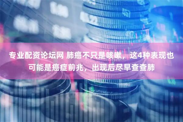 专业配资论坛网 肺癌不只是咳嗽，这4种表现也可能是癌症前兆，出现后尽早查查肺
