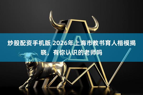 炒股配资手机版 2026年上海市教书育人楷模揭晓，有你认识的老师吗