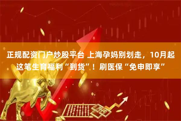 正规配资门户炒股平台 上海孕妈别划走，10月起这笔生育福利“到货”！刷医保“免申即享”